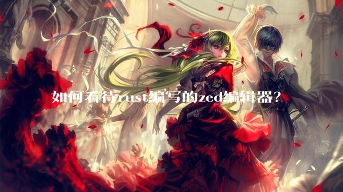 如何看待rust编写的zed编辑器？