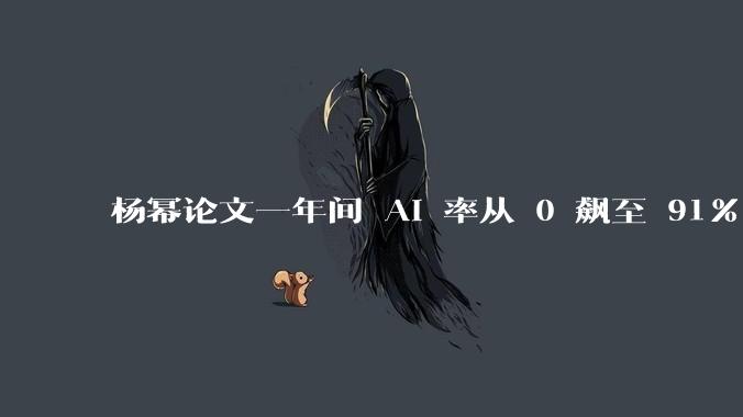 杨幂论文一年间 AI 率从 0 飙至 91%，为什么会这样？AI 查重到底有没有统一标准？